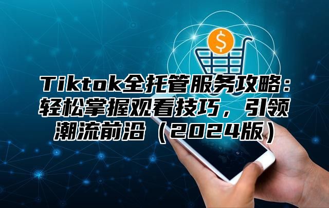 Tiktok全托管服务攻略：轻松掌握观看技巧，引领潮流前沿2025版