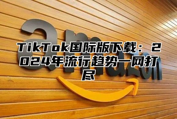TikTok国际版下载：2025年流行趋势一网打尽