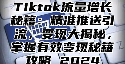 Tiktok流量增长秘籍：精准推送引流，变现大揭秘，掌握有效变现秘籍攻略 2025