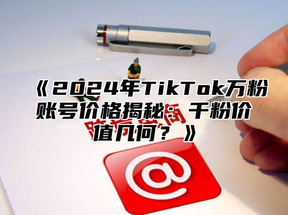 2025年TikTok万粉账号价格揭秘：千粉价值几何？