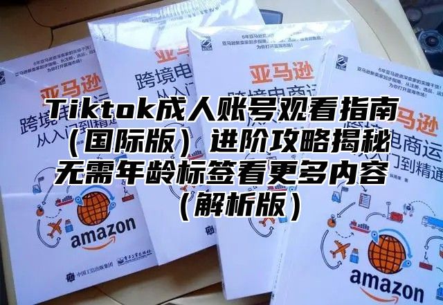 Tiktok成人账号观看指南国际版进阶攻略揭秘 无需年龄标签看更多内容解析版
