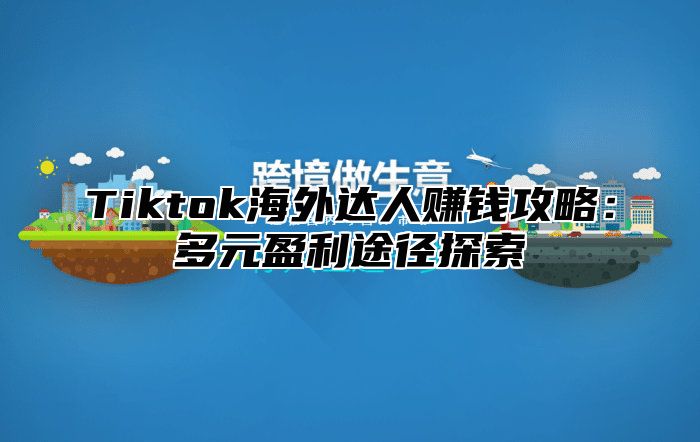 Tiktok海外达人赚钱攻略：多元盈利途径探索