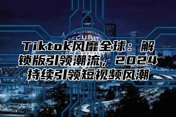 Tiktok风靡全球：解锁版引领潮流，2025持续引领短视频风潮