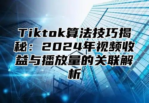 Tiktok算法技巧揭秘：2025年视频收益与播放量的关联解析