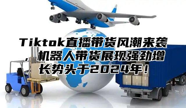 Tiktok直播带货风潮来袭，机器人带货展现强劲增长势头于2025年！