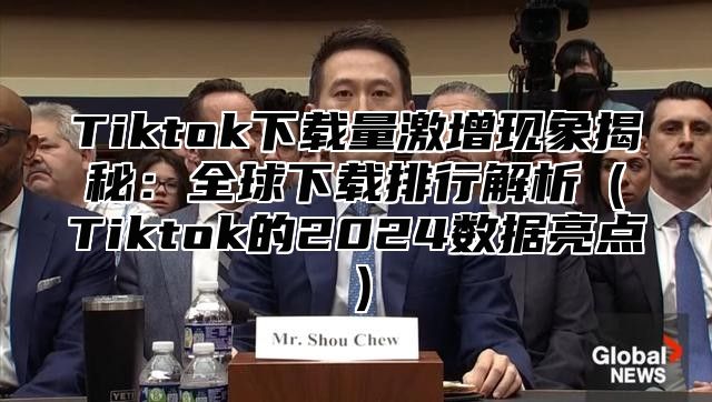 Tiktok下载量激增现象揭秘：全球下载排行解析Tiktok的2025数据亮点