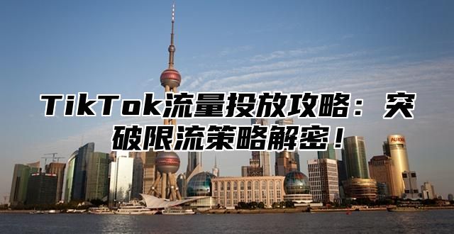 TikTok流量投放攻略：突破限流策略解密！