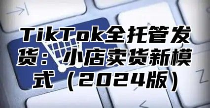 TikTok全托管发货：小店卖货新模式2025版