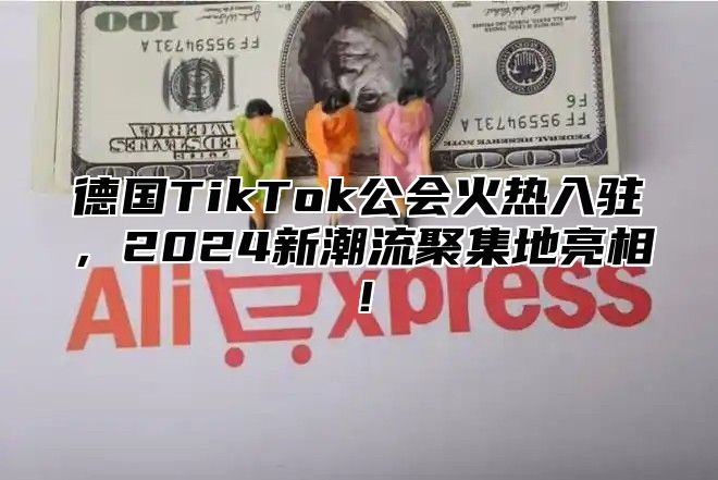德国TikTok公会火热入驻，2025新潮流聚集地亮相！