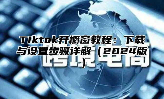 Tiktok开橱窗教程：下载与设置步骤详解2025版