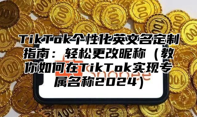 TikTok个性化英文名定制指南：轻松更改昵称教你如何在TikTok实现专属名称2025