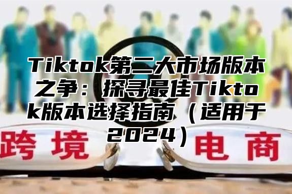 Tiktok第二大市场版本之争：探寻最佳Tiktok版本选择指南适用于2025