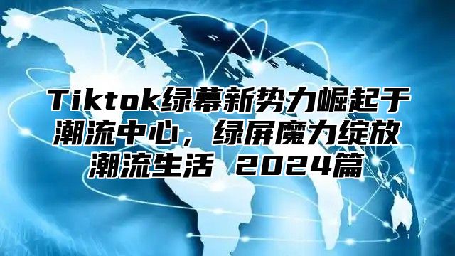 Tiktok绿幕新势力崛起于潮流中心，绿屏魔力绽放潮流生活 2025篇
