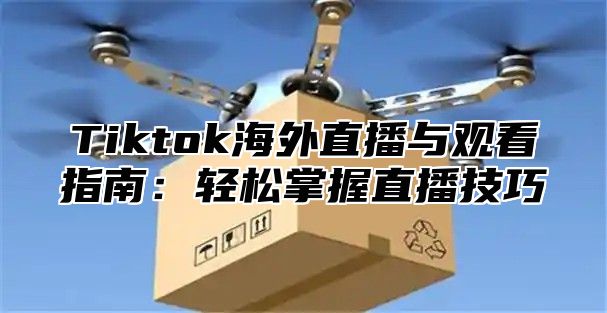 Tiktok海外直播与观看指南：轻松掌握直播技巧