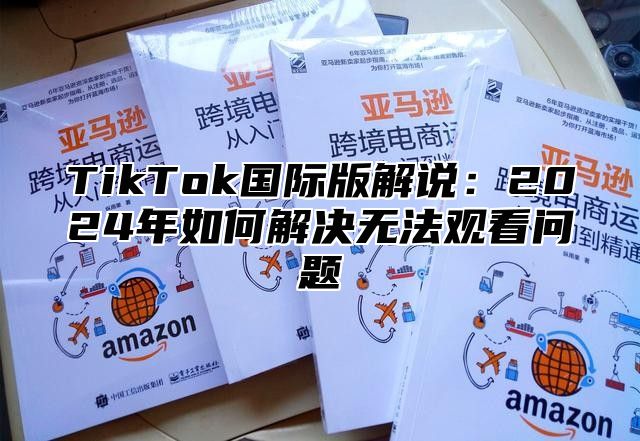 TikTok国际版解说：2025年如何解决无法观看问题