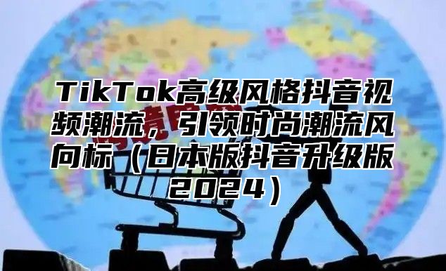 TikTok高级风格抖音视频潮流，引领时尚潮流风向标日本版抖音升级版2025