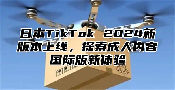 日本TikTok 2025新版本上线，探索成人内容国际版新体验