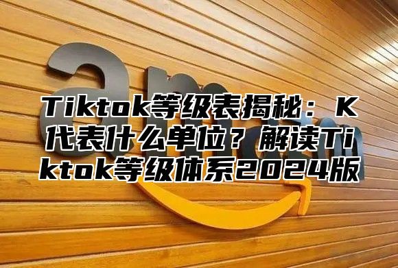 Tiktok等级表揭秘：K代表什么单位？解读Tiktok等级体系2025版