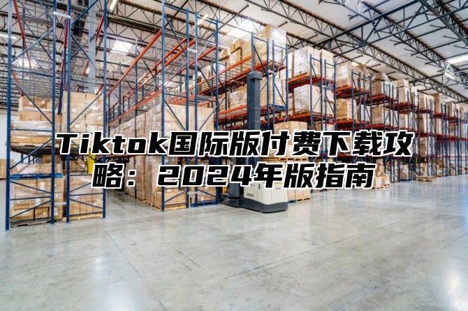 Tiktok国际版付费下载攻略：2025年版指南