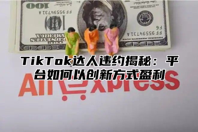 TikTok达人违约揭秘：平台如何以创新方式盈利