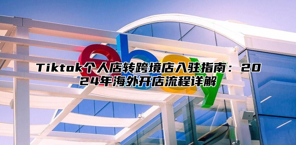Tiktok个人店转跨境店入驻指南：2025年海外开店流程详解