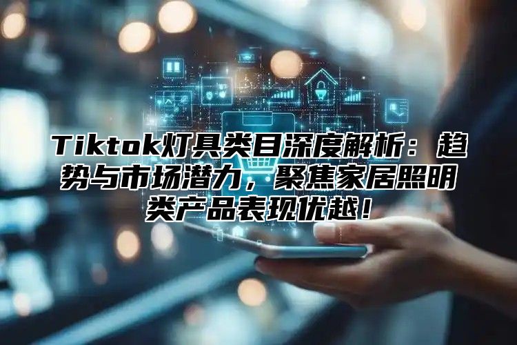 Tiktok灯具类目深度解析：趋势与市场潜力，聚焦家居照明类产品表现优越！