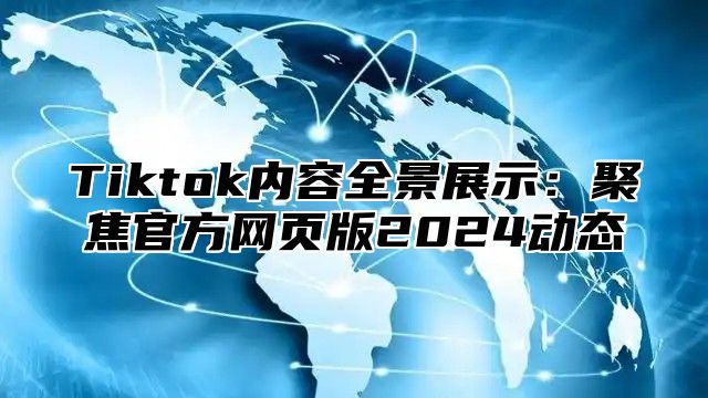 Tiktok内容全景展示：聚焦官方网页版2025动态