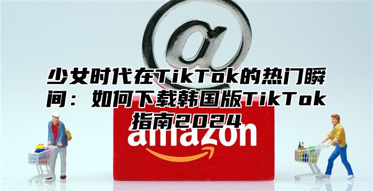 少女时代在TikTok的热门瞬间：如何下载韩国版TikTok指南2025