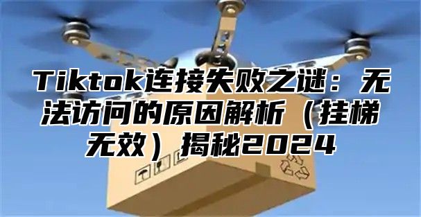 Tiktok连接失败之谜：无法访问的原因解析挂梯无效揭秘2025