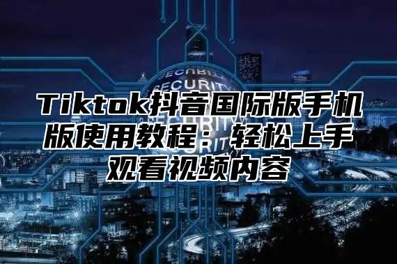 Tiktok抖音国际版手机版使用教程：轻松上手观看视频内容