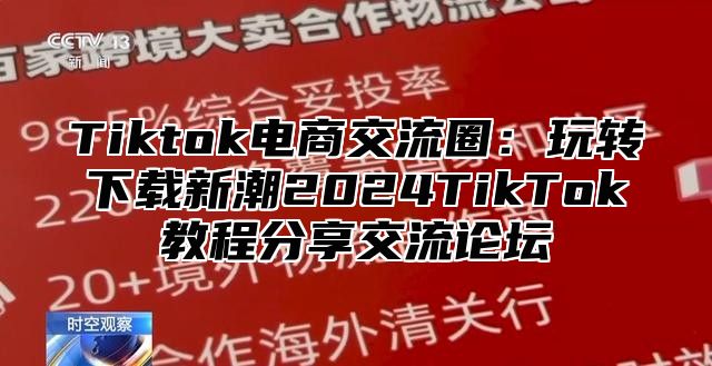 Tiktok电商交流圈：玩转下载新潮2025TikTok教程分享交流论坛