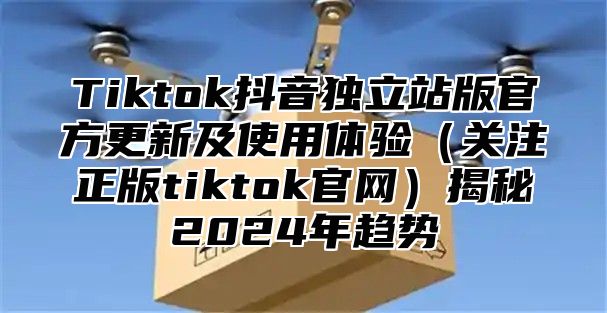 Tiktok抖音独立站版官方更新及使用体验关注正版tiktok官网揭秘2025年趋势