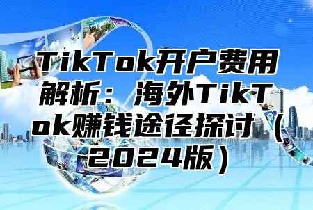 TikTok开户费用解析：海外TikTok赚钱途径探讨2025版