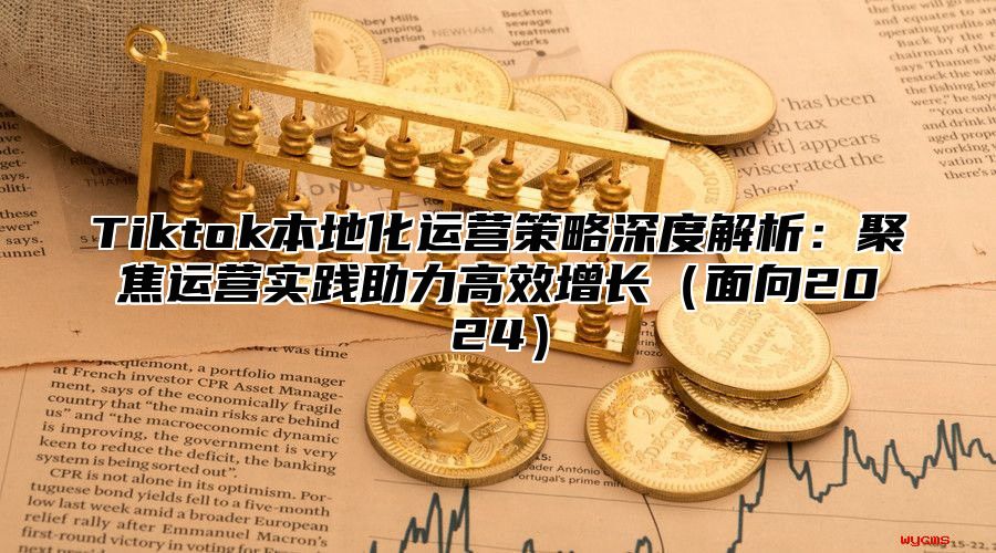 Tiktok本地化运营策略深度解析：聚焦运营实践助力高效增长面向2025