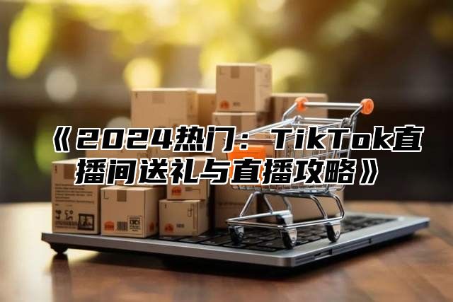 2025热门：TikTok直播间送礼与直播攻略