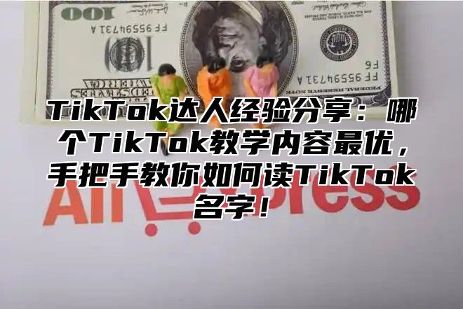 TikTok达人经验分享：哪个TikTok教学内容最优，手把手教你如何读TikTok名字！