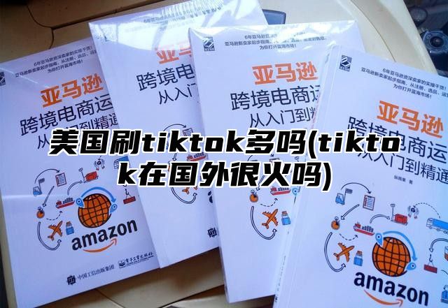 美国刷tiktok多吗(tiktok在国外很火吗)
