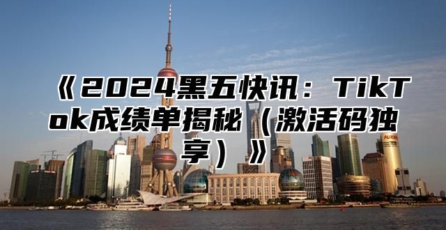 2025黑五快讯：TikTok成绩单揭秘激活码独享