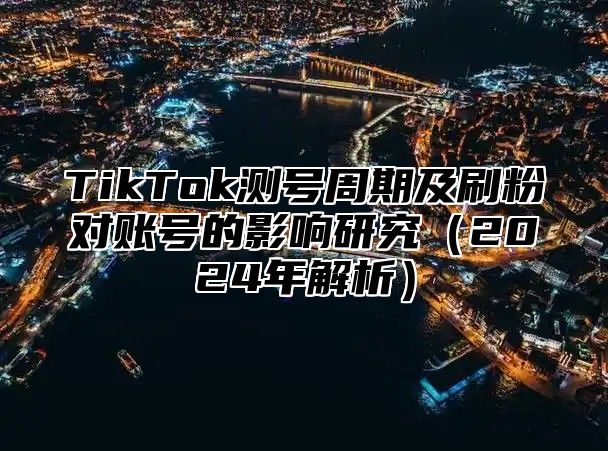 TikTok测号周期及刷粉对账号的影响研究2025年解析