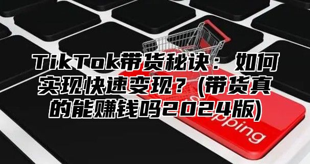 TikTok带货秘诀：如何实现快速变现？(带货真的能赚钱吗2025版)