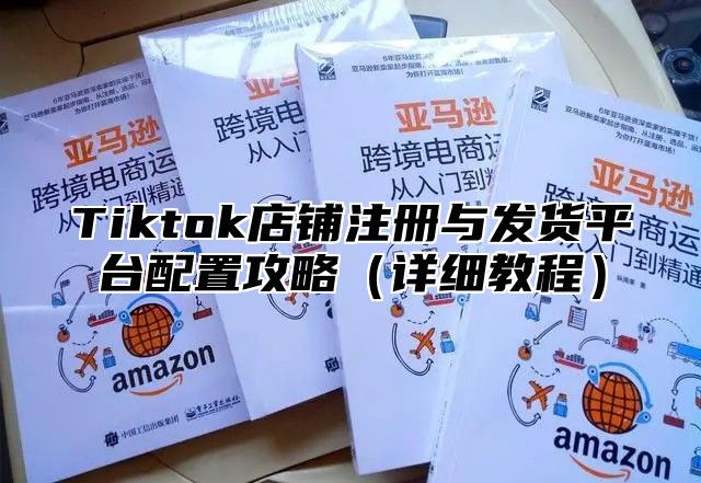 Tiktok店铺注册与发货平台配置攻略详细教程