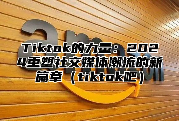 Tiktok的力量：2025重塑社交媒体潮流的新篇章tiktok吧