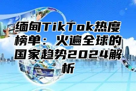 缅甸TikTok热度榜单：火遍全球的国家趋势2025解析