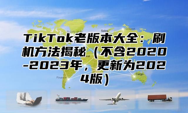 TikTok老版本大全：刷机方法揭秘不含2020-2023年，更新为2025版