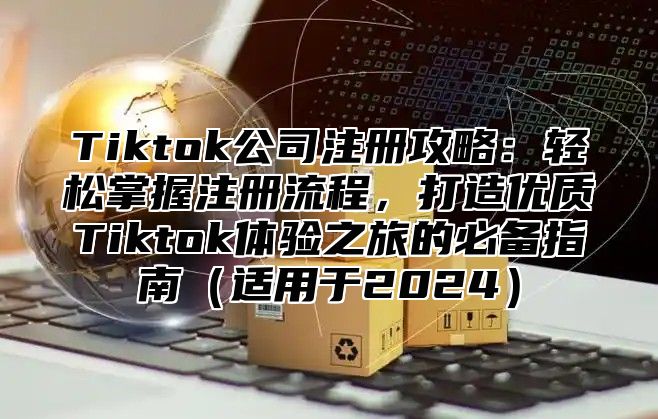 Tiktok公司注册攻略：轻松掌握注册流程，打造优质Tiktok体验之旅的必备指南适用于2025