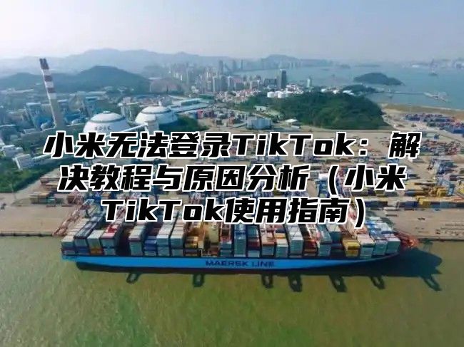 小米无法登录TikTok：解决教程与原因分析小米TikTok使用指南
