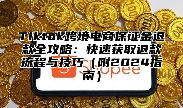 Tiktok跨境电商保证金退款全攻略：快速获取退款流程与技巧附2025指南