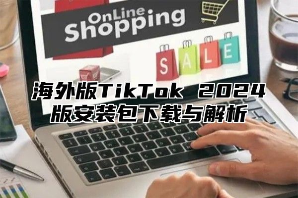 海外版TikTok 2025版安装包下载与解析