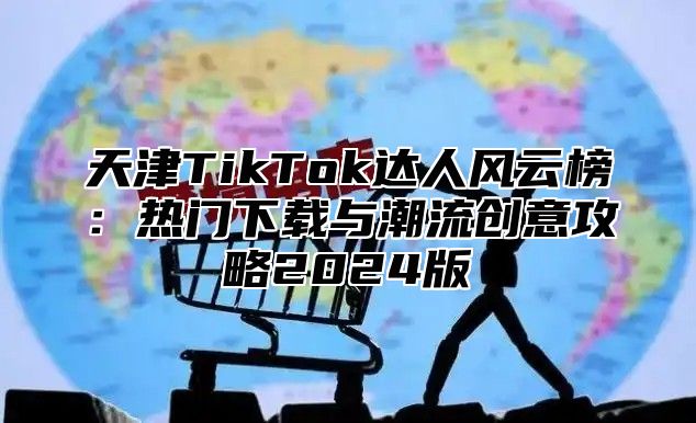 天津TikTok达人风云榜：热门下载与潮流创意攻略2025版