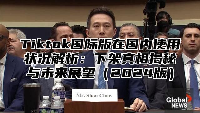 Tiktok国际版在国内使用状况解析：下架真相揭秘与未来展望2025版